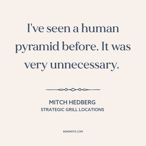 A quote by Mitch Hedberg about meaninglessness: “I've seen a human pyramid before. It was very unnecessary.”