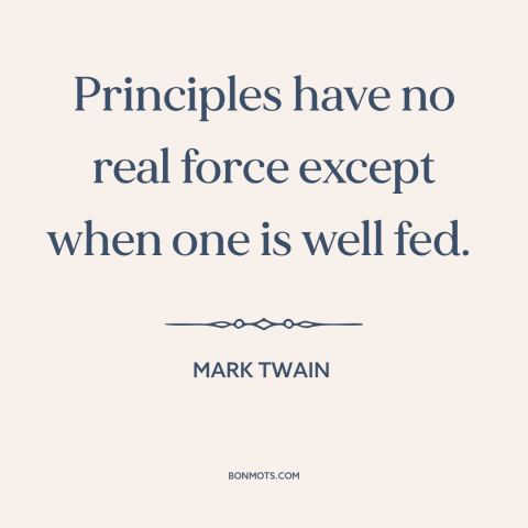 A quote by Mark Twain about moral principles: “Principles have no real force except when one is well fed.”