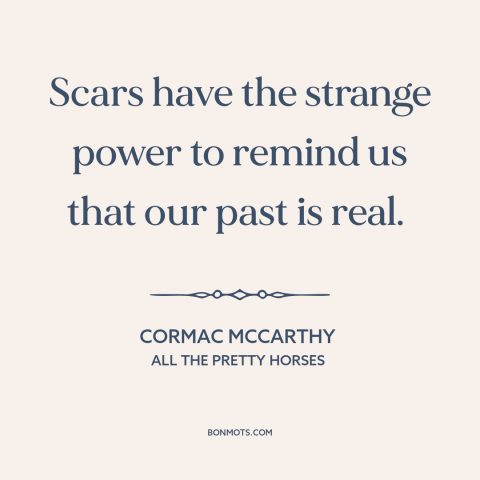 A quote by Cormac McCarthy about scars: “Scars have the strange power to remind us that our past is real.”