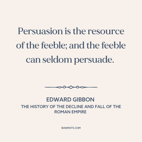 A quote by Edward Gibbon about persuasion: “Persuasion is the resource of the feeble; and the feeble can seldom persuade.”