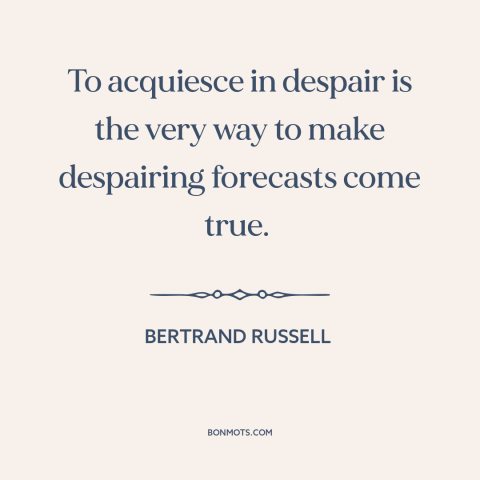 A quote by Bertrand Russell about giving up: “To acquiesce in despair is the very way to make despairing forecasts come…”