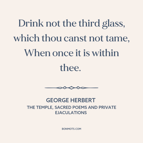 A quote by George Herbert about drinking alcohol: “Drink not the third glass, which thou canst not tame, When once it is…”