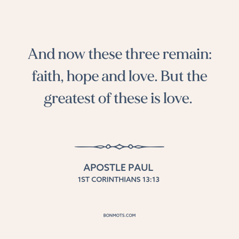 A quote by Apostle Paul about love: “And now these three remain: faith, hope and love. But the greatest of these…”