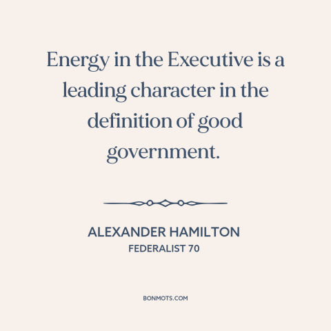 A quote by Alexander Hamilton about executive branch: “Energy in the Executive is a leading character in the…”