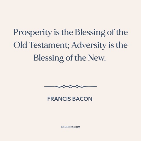 A quote by Francis Bacon about old vs. new testament: “Prosperity is the Blessing of the Old Testament; Adversity is the…”