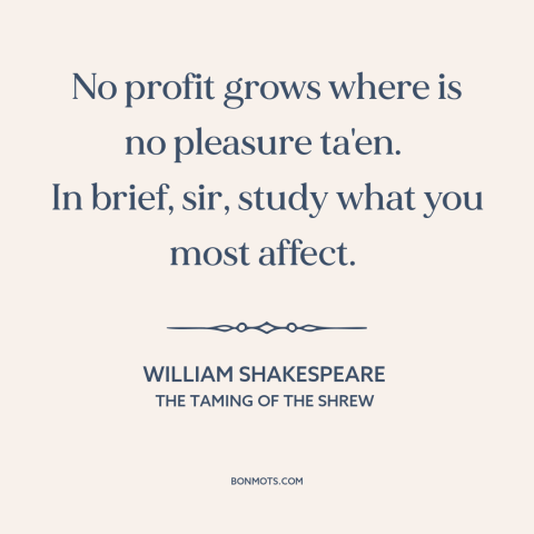 A quote by William Shakespeare about what to study: “No profit grows where is no pleasure ta'en. In brief, sir, study what…”