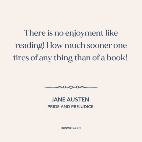 A quote by Jane Austen about reading: “There is no enjoyment like reading! How much sooner one tires of any thing…”