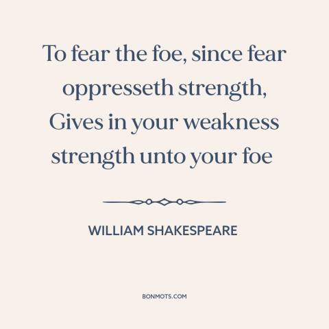 A quote by William Shakespeare about fear of the enemy: “To fear the foe, since fear oppresseth strength, Gives in…”