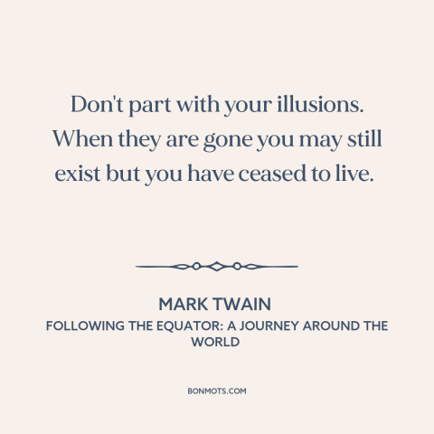 A quote by Mark Twain about delusion: “Don't part with your illusions. When they are gone you may still exist but…”