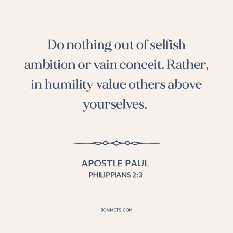 A quote by Apostle Paul about humility: “Do nothing out of selfish ambition or vain conceit. Rather, in humility value…”