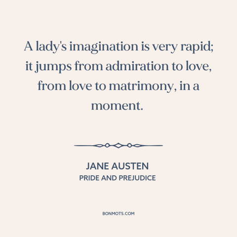 A quote by Jane Austen about falling in love: “A lady's imagination is very rapid; it jumps from admiration to love, from…”