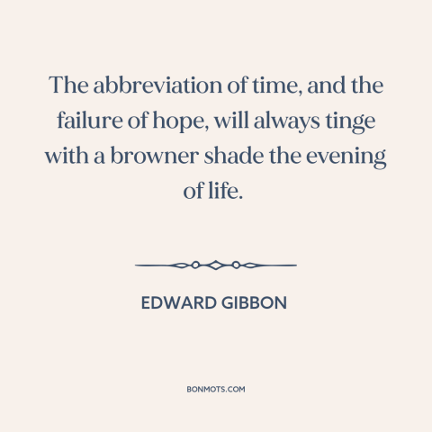 A quote by Edward Gibbon about old age: “The abbreviation of time, and the failure of hope, will always tinge with a…”