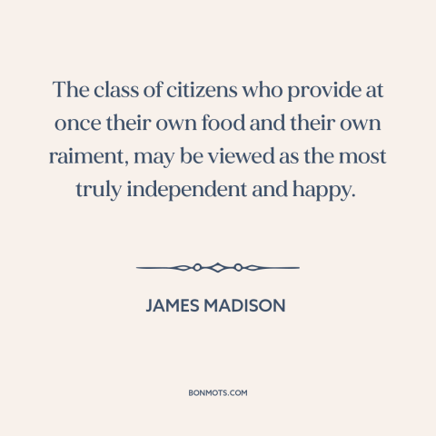 A quote by James Madison about independence: “The class of citizens who provide at once their own food and their own…”