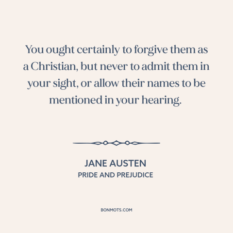 A quote by Jane Austen about forgiveness: “You ought certainly to forgive them as a Christian, but never to admit them…”