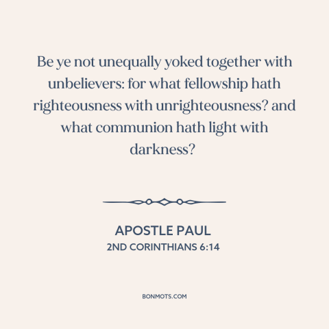 A quote by Apostle Paul about christians and non-christians: “Be ye not unequally yoked together with unbelievers: for…”