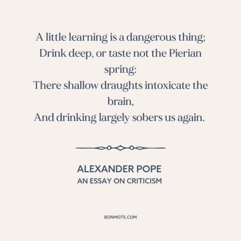 A quote by Alexander Pope about downsides of education: “A little learning is a dangerous thing; Drink deep, or taste…”