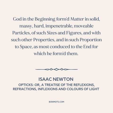 A quote by Isaac Newton about atomism: “God in the Beginning form'd Matter in solid, massy, hard, impenetrable…”