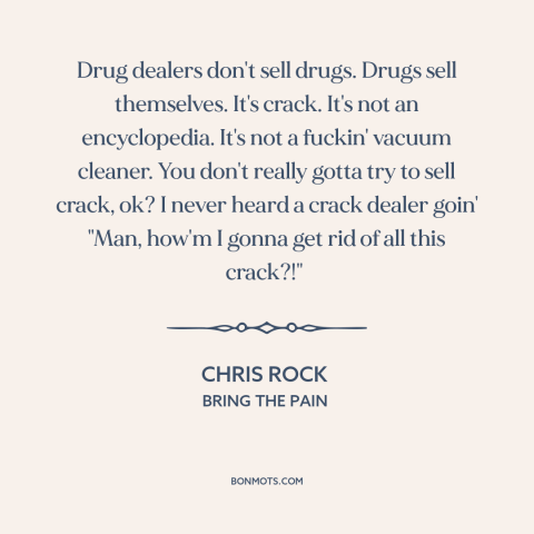 A quote by Chris Rock about selling drugs: “Drug dealers don't sell drugs. Drugs sell themselves. It's crack. It's…”