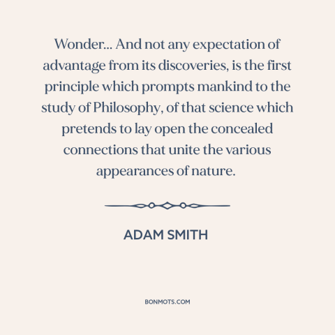 A quote by Adam Smith about wonder: “Wonder... And not any expectation of advantage from its discoveries, is the first…”