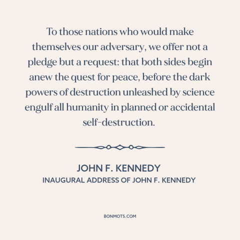 A quote by John F. Kennedy about nuclear weapons: “To those nations who would make themselves our adversary, we offer not…”