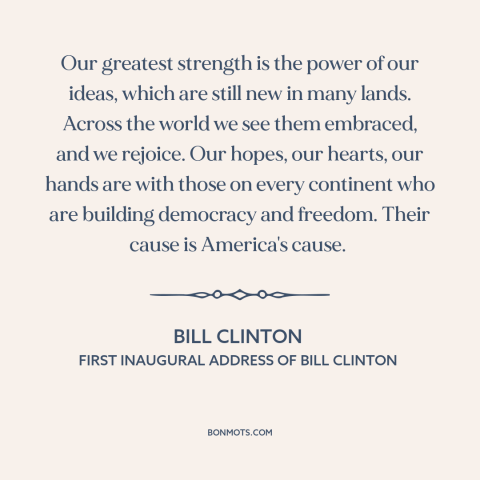 A quote by Bill Clinton about spread of freedom and democracy: “Our greatest strength is the power of our ideas, which are…”