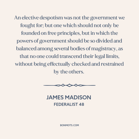 A quote by James Madison about checks and balances: “An elective despotism was not the government we fought for; but…”