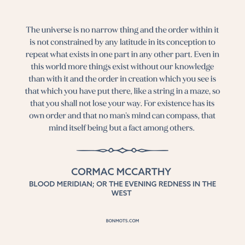 A quote by Cormac McCarthy about the universe: “The universe is no narrow thing and the order within it is not constrained…”