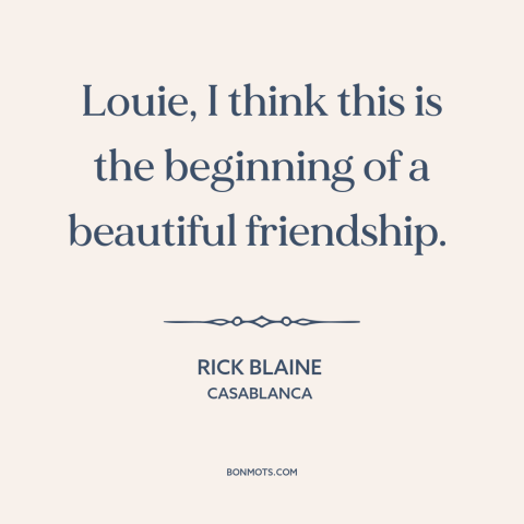 A quote from Casablanca about friendship: “Louie, I think this is the beginning of a beautiful friendship.”