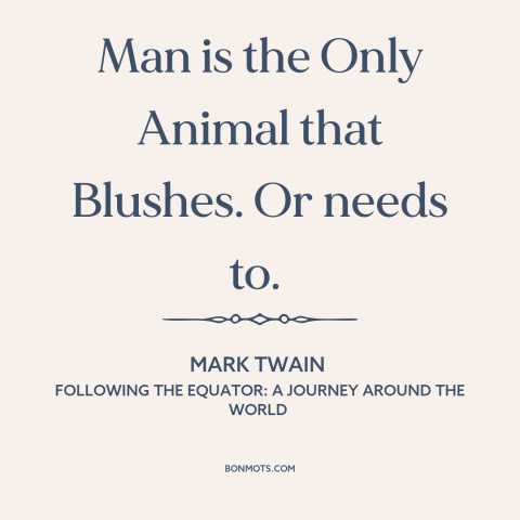 A quote by Mark Twain about shame: “Man is the Only Animal that Blushes. Or needs to.”