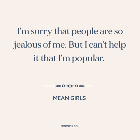 A quote from Mean Girls about haters gonna hate: “I'm sorry that people are so jealous of me. But I can't help it…”