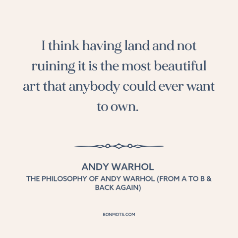 A quote by Andy Warhol about owning land: “I think having land and not ruining it is the most beautiful art that…”