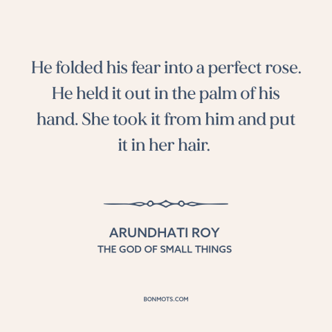 A quote by Arundhati Roy about vulnerability: “He folded his fear into a perfect rose. He held it out in the…”