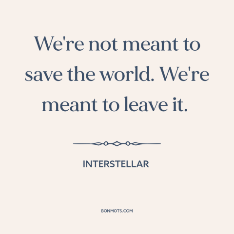 A quote from Interstellar about space travel: “We're not meant to save the world. We're meant to leave it.”