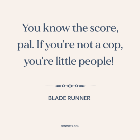 A quote from Blade Runner about police: “You know the score, pal. If you're not a cop, you're little people!”