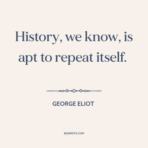 A quote by George Eliot about nature of history: “History, we know, is apt to repeat itself.”