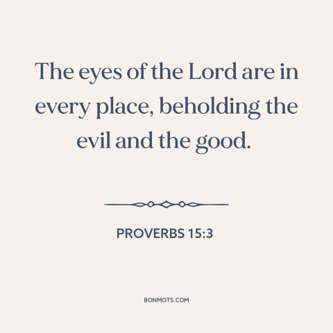 A quote from The Bible about god's omniscience: “The eyes of the Lord are in every place, beholding the evil and the good.”