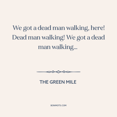 A quote from The Green Mile about inevitability of death: “We got a dead man walking, here! Dead man walking! We got a dead…”