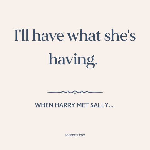 A quote from When Harry Met Sally…: “I'll have what she's having.”