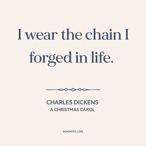 A quote by Charles Dickens about consequences of greed: “I wear the chain I forged in life.”