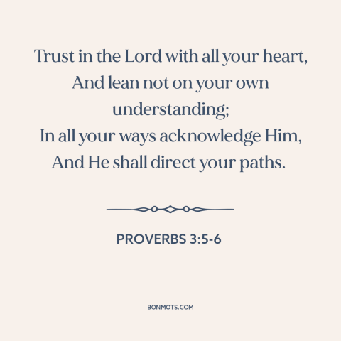 A quote from The Bible about trust in god: “Trust in the Lord with all your heart, And lean not on your own…”