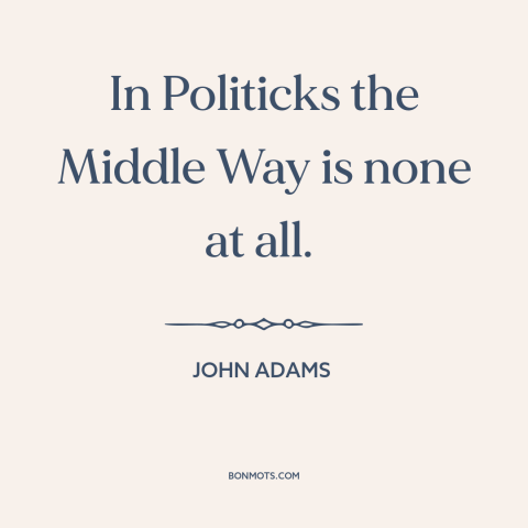 A quote by John Adams about political compromise: “In Politicks the Middle Way is none at all.”