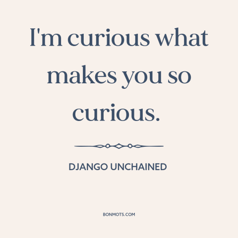 A quote from Django Unchained about curiosity: “I'm curious what makes you so curious.”