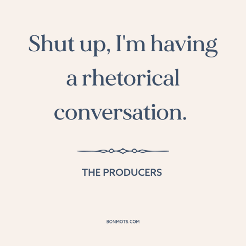 A quote from The Producers about shutting up: “Shut up, I'm having a rhetorical conversation.”