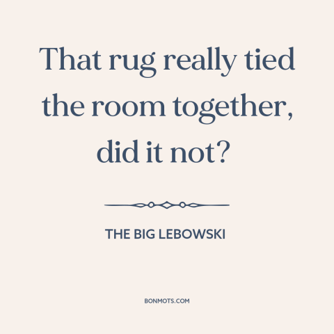 A quote from The Big Lebowski about interior design: “That rug really tied the room together, did it not?”