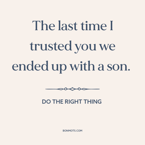 A quote from Do the Right Thing about trusting others: “The last time I trusted you we ended up with a son.”