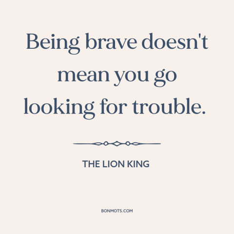 A quote from The Lion King  about nature of courage: “Being brave doesn't mean you go looking for trouble.”