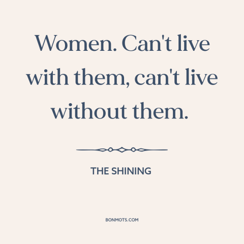 A quote from The Shining about men and women: “Women. Can't live with them, can't live without them.”