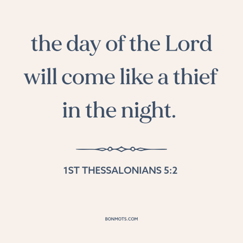 A quote from The Bible about judgment day: “the day of the Lord will come like a thief in the night.”