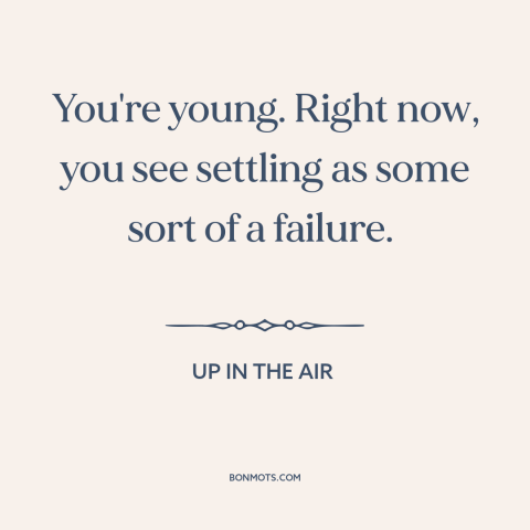 A quote from Up in the Air about settling: “You're young. Right now, you see settling as some sort of a failure.”