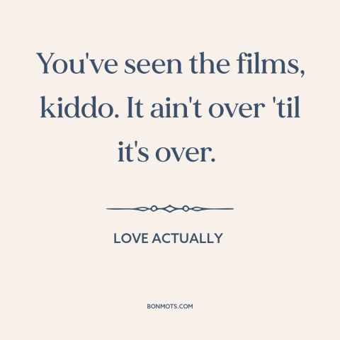 A quote from Love Actually about never giving up: “You've seen the films, kiddo. It ain't over 'til it's over.”